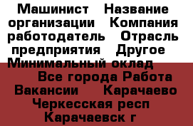Машинист › Название организации ­ Компания-работодатель › Отрасль предприятия ­ Другое › Минимальный оклад ­ 21 000 - Все города Работа » Вакансии   . Карачаево-Черкесская респ.,Карачаевск г.